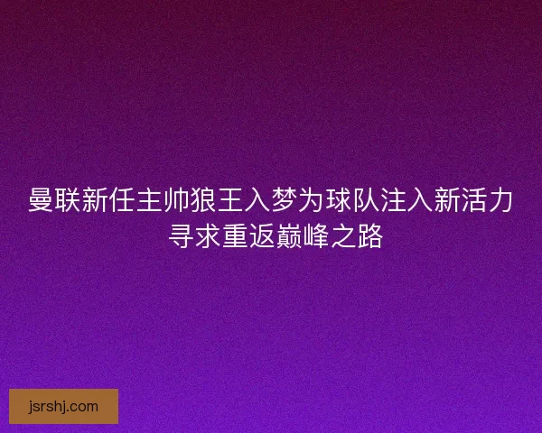 曼联新任主帅狼王入梦为球队注入新活力 寻求重返巅峰之路