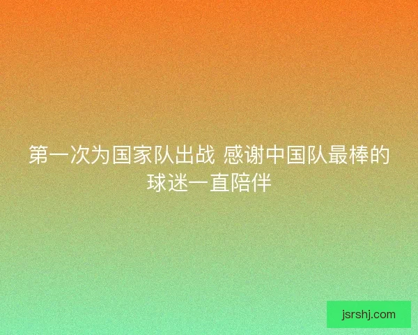 第一次为国家队出战 感谢中国队最棒的球迷一直陪伴