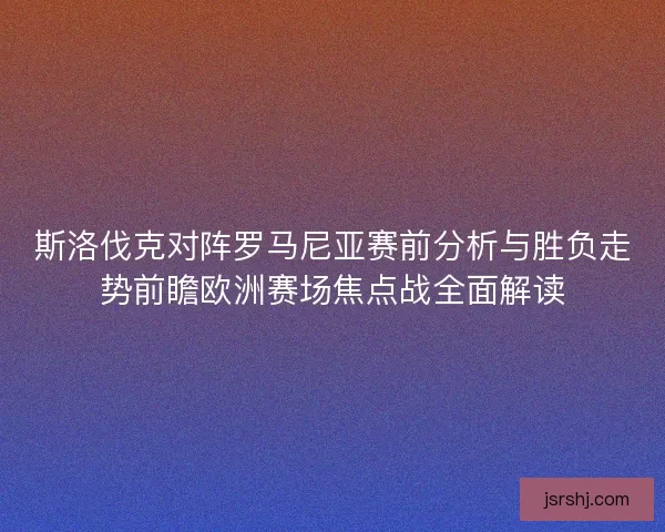 斯洛伐克对阵罗马尼亚赛前分析与胜负走势前瞻欧洲赛场焦点战全面解读