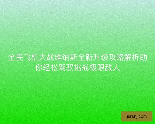 全民飞机大战维纳斯全新升级攻略解析助你轻松驾驭挑战极限敌人