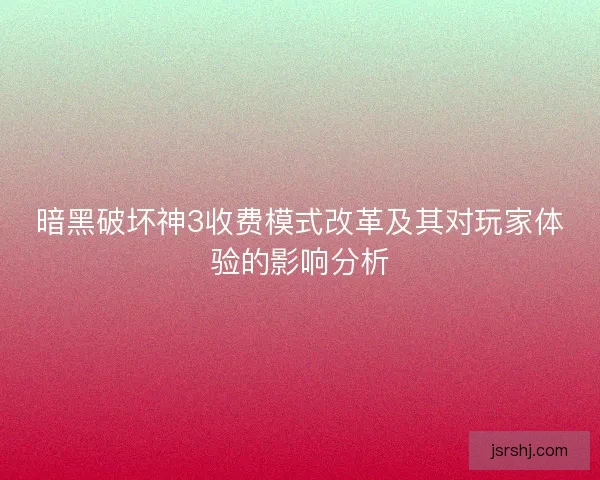 暗黑破坏神3收费模式改革及其对玩家体验的影响分析