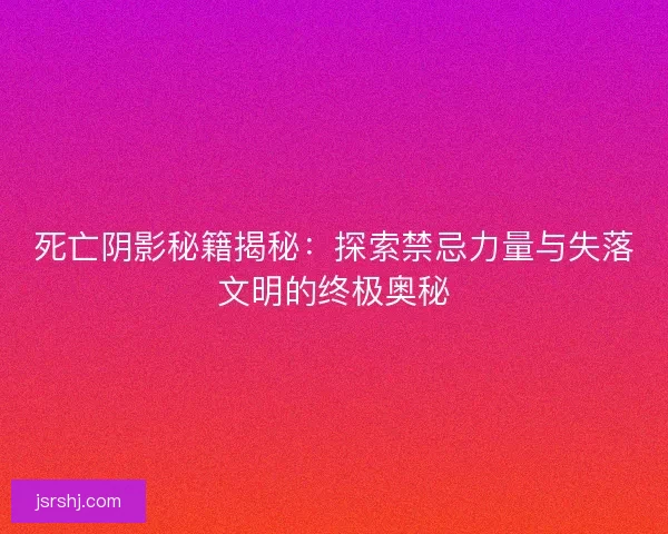 死亡阴影秘籍揭秘：探索禁忌力量与失落文明的终极奥秘
