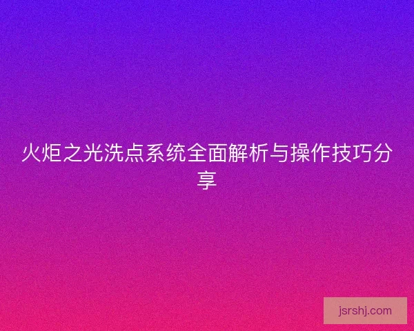 火炬之光洗点系统全面解析与操作技巧分享