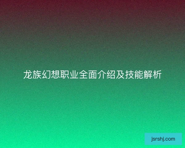 龙族幻想职业全面介绍及技能解析