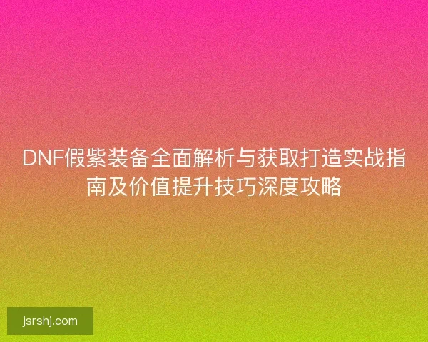 DNF假紫装备全面解析与获取打造实战指南及价值提升技巧深度攻略