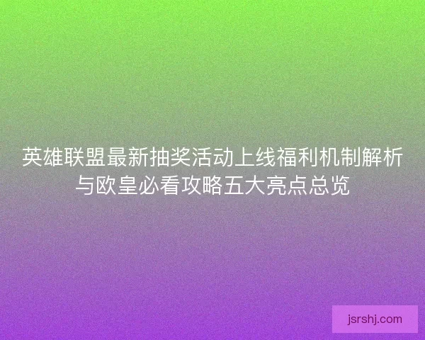 英雄联盟最新抽奖活动上线福利机制解析与欧皇必看攻略五大亮点总览