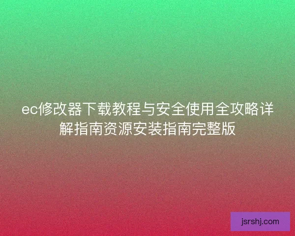 ec修改器下载教程与安全使用全攻略详解指南资源安装指南完整版
