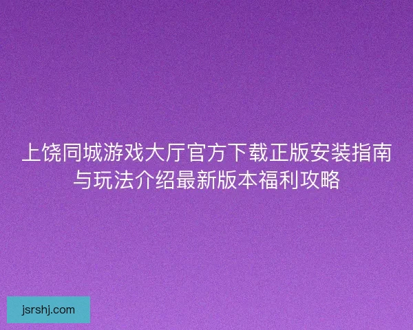 上饶同城游戏大厅官方下载正版安装指南与玩法介绍最新版本福利攻略