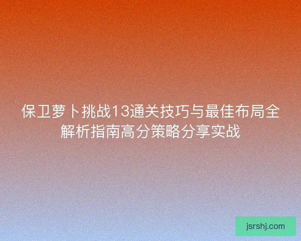 保卫萝卜挑战13通关技巧与最佳布局全解析指南高分策略分享实战