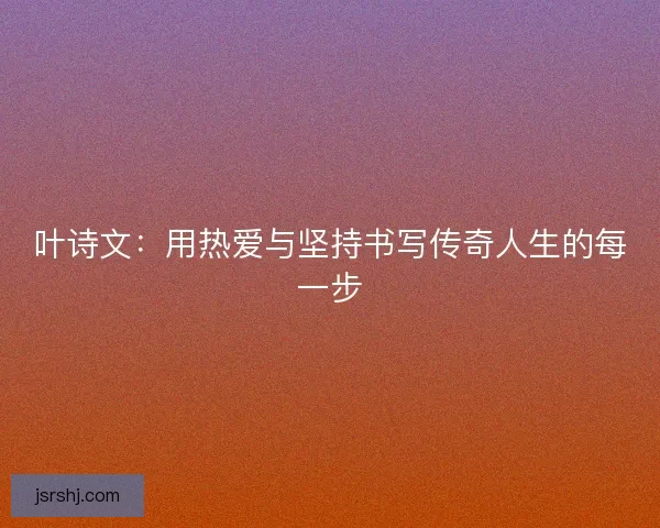 叶诗文：用热爱与坚持书写传奇人生的每一步