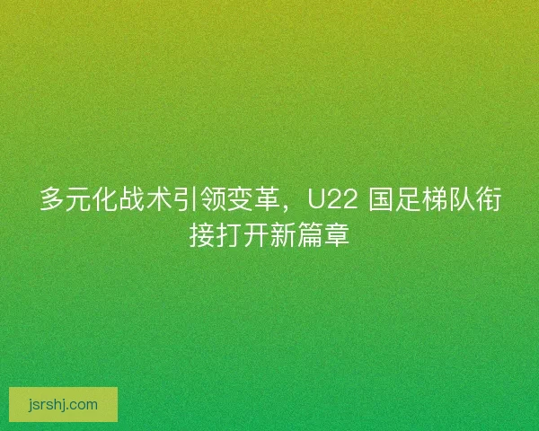 多元化战术引领变革，U22 国足梯队衔接打开新篇章