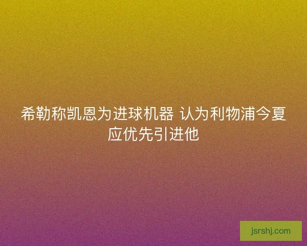 希勒称凯恩为进球机器 认为利物浦今夏应优先引进他