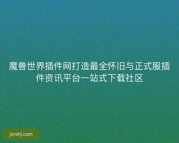 魔兽世界插件网打造最全怀旧与正式服插件资讯平台一站式下载社区