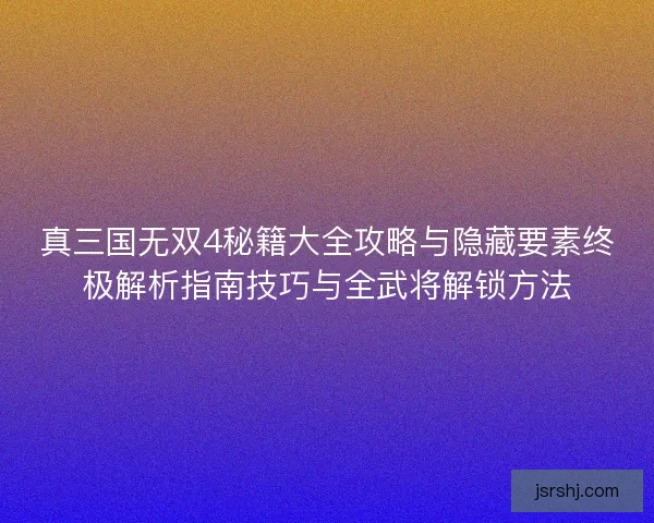真三国无双4秘籍大全攻略与隐藏要素终极解析指南技巧与全武将解锁方法