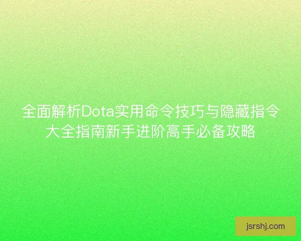 全面解析Dota实用命令技巧与隐藏指令大全指南新手进阶高手必备攻略