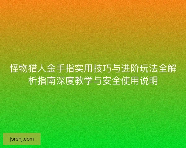怪物猎人金手指实用技巧与进阶玩法全解析指南深度教学与安全使用说明