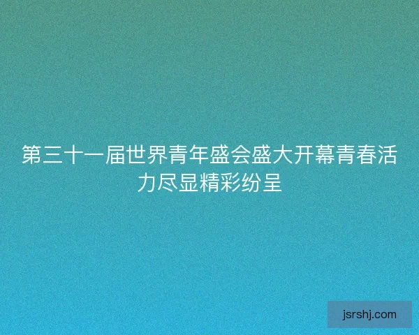 第三十一届世界青年盛会盛大开幕青春活力尽显精彩纷呈