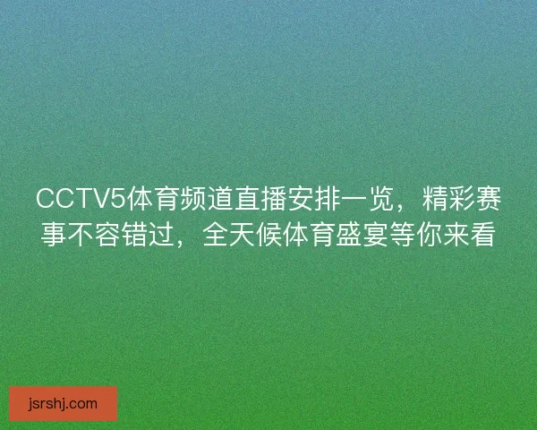 CCTV5体育频道直播安排一览，精彩赛事不容错过，全天候体育盛宴等你来看