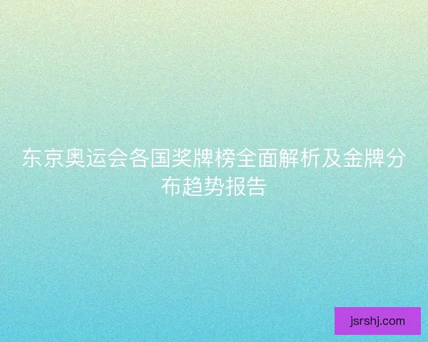 东京奥运会各国奖牌榜全面解析及金牌分布趋势报告