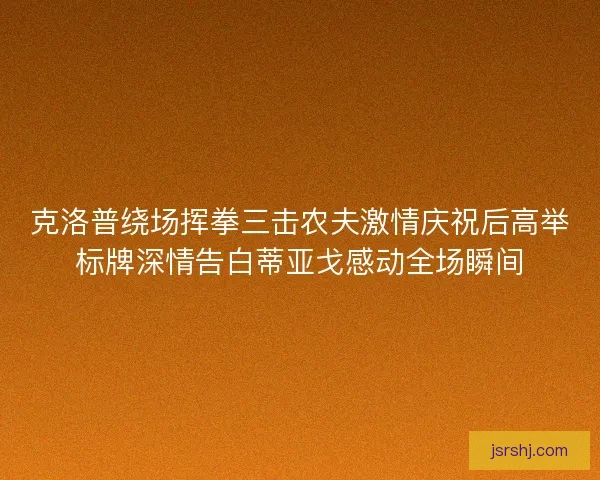 克洛普绕场挥拳三击农夫激情庆祝后高举标牌深情告白蒂亚戈感动全场瞬间