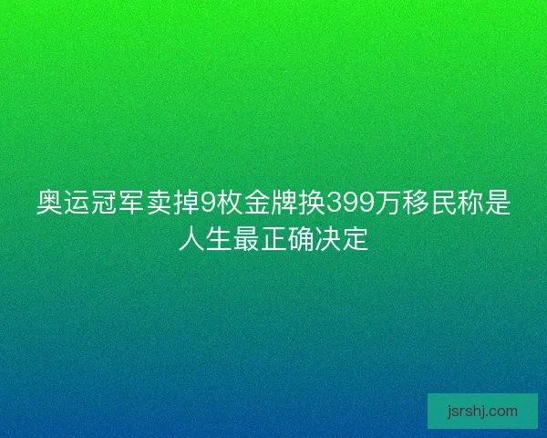 奥运冠军卖掉9枚金牌换399万移民称是人生最正确决定