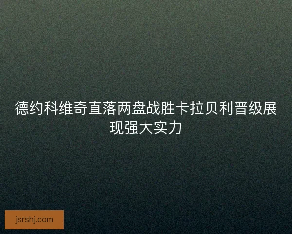 德约科维奇直落两盘战胜卡拉贝利晋级展现强大实力