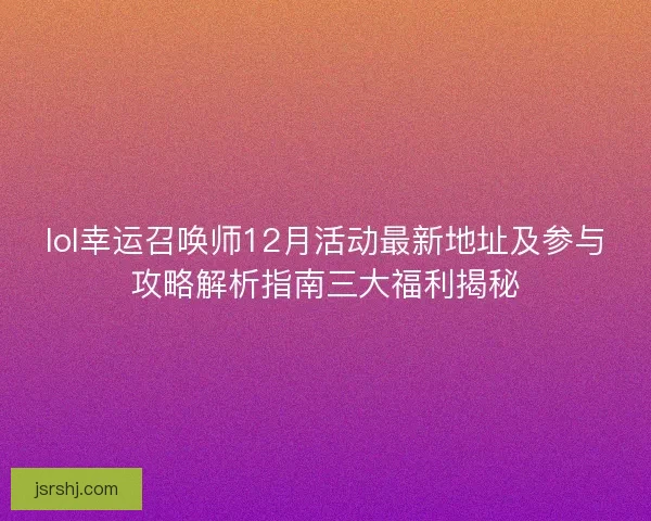 lol幸运召唤师12月活动最新地址及参与攻略解析指南三大福利揭秘