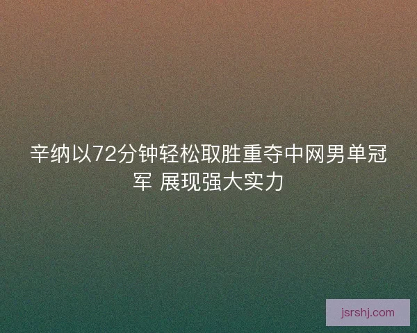辛纳以72分钟轻松取胜重夺中网男单冠军 展现强大实力