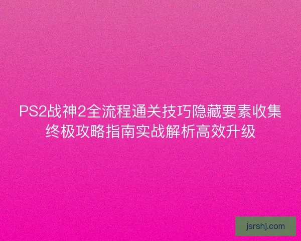 PS2战神2全流程通关技巧隐藏要素收集终极攻略指南实战解析高效升级