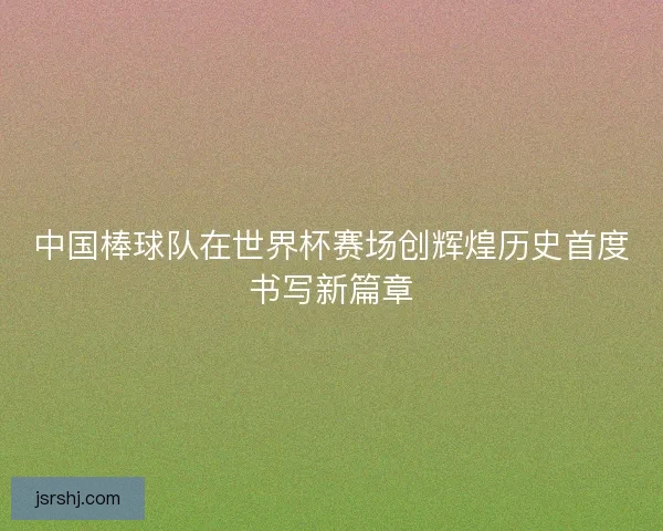 中国棒球队在世界杯赛场创辉煌历史首度书写新篇章