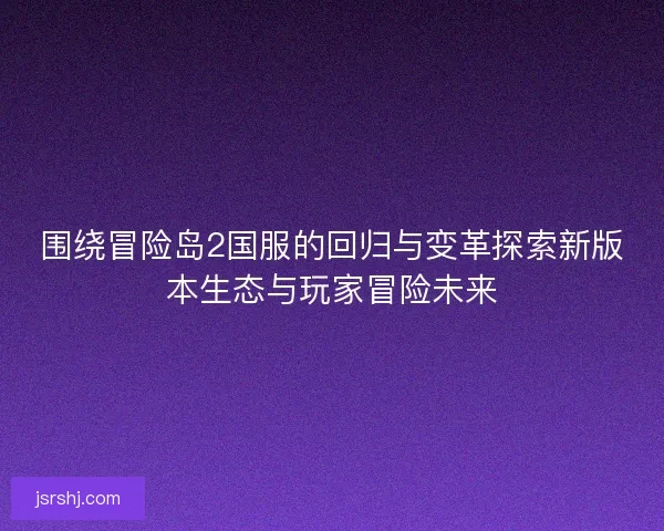 围绕冒险岛2国服的回归与变革探索新版本生态与玩家冒险未来