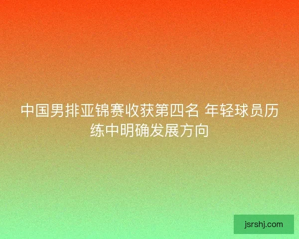 中国男排亚锦赛收获第四名 年轻球员历练中明确发展方向