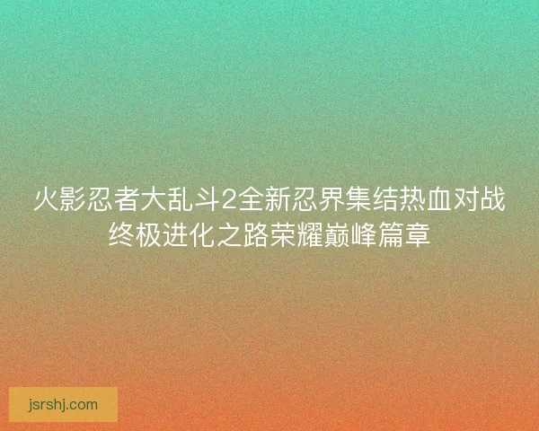 火影忍者大乱斗2全新忍界集结热血对战终极进化之路荣耀巅峰篇章