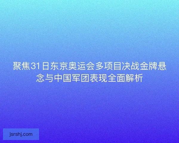 聚焦31日东京奥运会多项目决战金牌悬念与中国军团表现全面解析