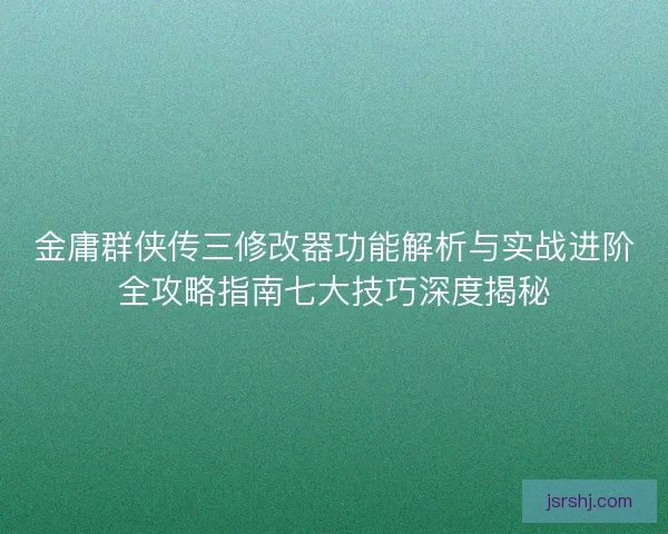 金庸群侠传三修改器功能解析与实战进阶全攻略指南七大技巧深度揭秘