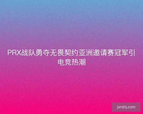PRX战队勇夺无畏契约亚洲邀请赛冠军引电竞热潮