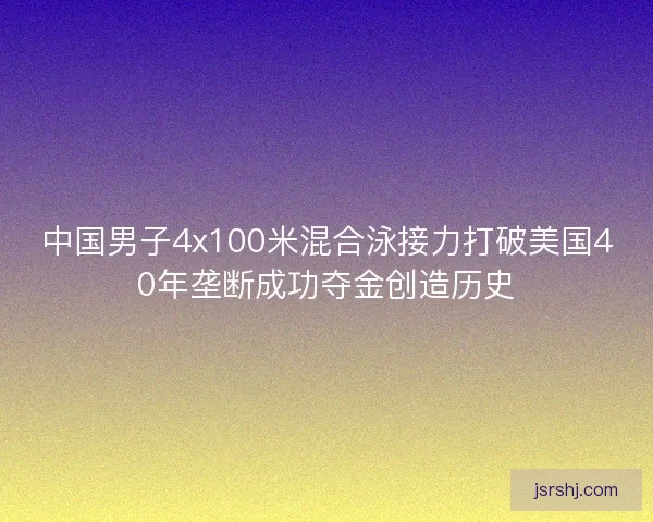 中国男子4x100米混合泳接力打破美国40年垄断成功夺金创造历史