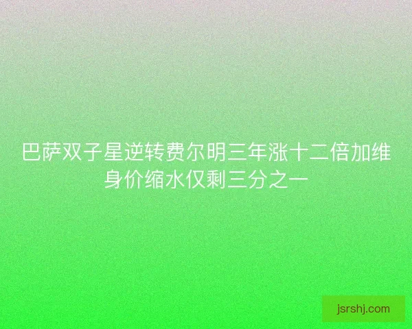 巴萨双子星逆转费尔明三年涨十二倍加维身价缩水仅剩三分之一