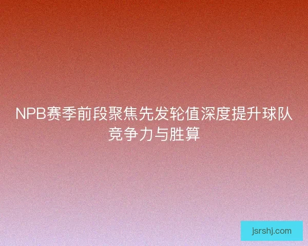 NPB赛季前段聚焦先发轮值深度提升球队竞争力与胜算
