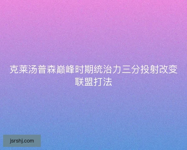 克莱汤普森巅峰时期统治力三分投射改变联盟打法