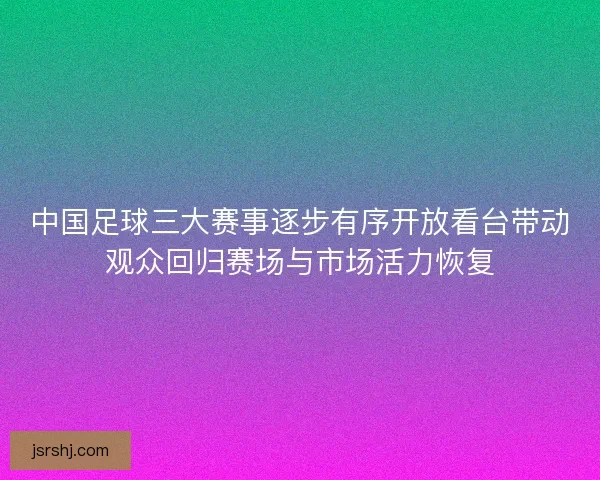 中国足球三大赛事逐步有序开放看台带动观众回归赛场与市场活力恢复 中国足球三大赛事逐步有序开放看台带动观众回归赛场与市场活力恢复