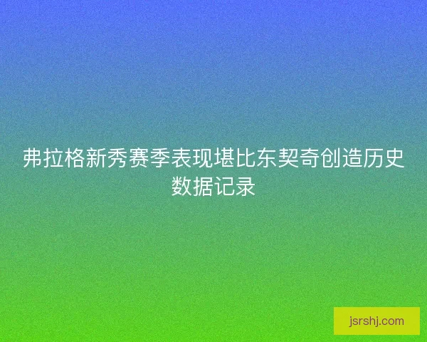 弗拉格新秀赛季表现堪比东契奇创造历史数据记录 弗拉格新秀赛季表现堪比东契奇创造历史数据记录
